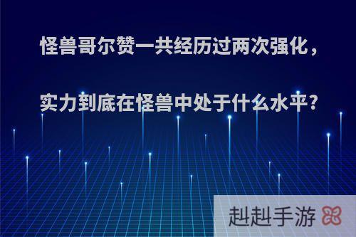 怪兽哥尔赞一共经历过两次强化，实力到底在怪兽中处于什么水平?