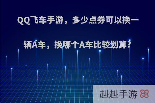 QQ飞车手游，多少点券可以换一辆A车，换哪个A车比较划算?