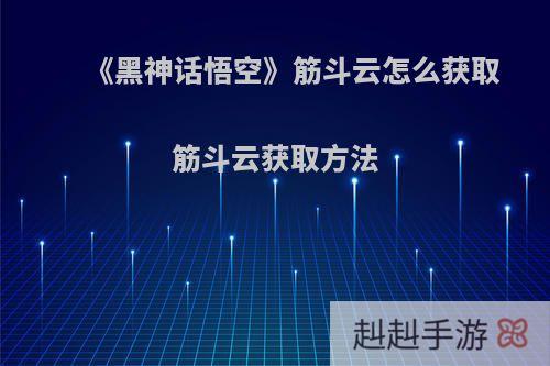 《黑神话悟空》筋斗云怎么获取 筋斗云获取方法