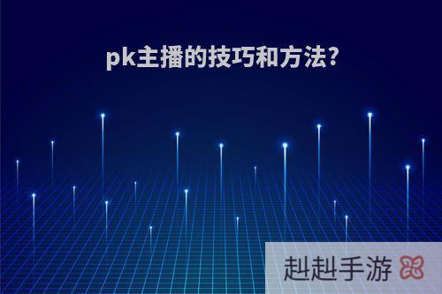pk主播的技巧和方法?