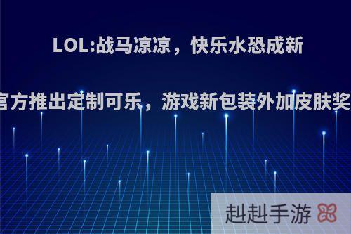 LOL:战马凉凉，快乐水恐成新潮流，官方推出定制可乐，游戏新包装外加皮肤奖励，如?