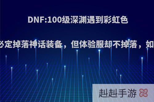 DNF:100级深渊遇到彩虹色柱子，必定掉落神话装备，但体验服却不掉落，如何评价?
