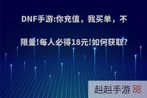 DNF手游:你充值，我买单，不限量!每人必得18元!如何获取?