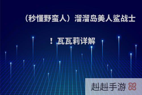 （秒懂野蛮人）溜溜岛美人鲨战士！瓦瓦莉详解