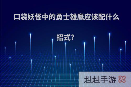 口袋妖怪中的勇士雄鹰应该配什么招式?