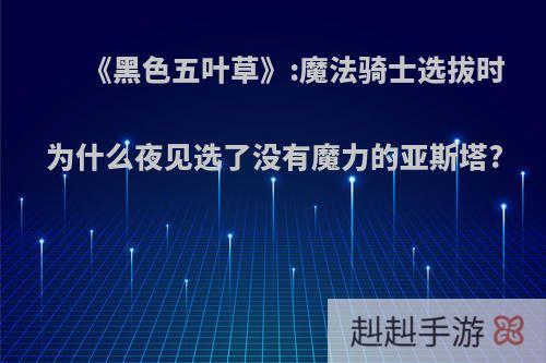 《黑色五叶草》:魔法骑士选拔时为什么夜见选了没有魔力的亚斯塔?