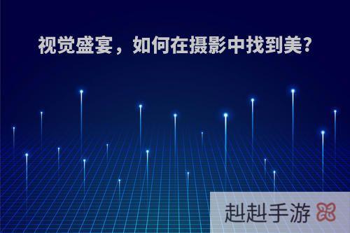 视觉盛宴，如何在摄影中找到美?