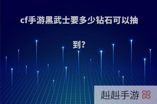 cf手游黑武士要多少钻石可以抽到?