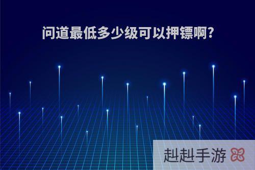 问道最低多少级可以押镖啊?