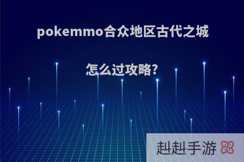 pokemmo合众地区古代之城怎么过攻略?