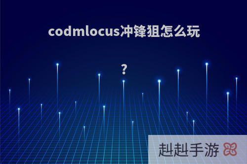 codmlocus冲锋狙怎么玩?