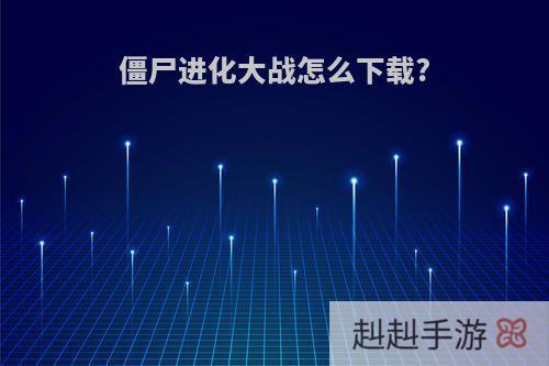 僵尸进化大战怎么下载?