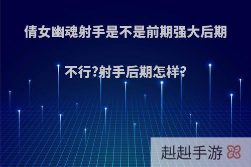 倩女幽魂射手是不是前期强大后期不行?射手后期怎样?
