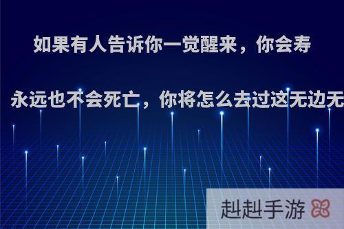 如果有人告诉你一觉醒来，你会寿与天齐，永远也不会死亡，你将怎么去过这无边无际人生?