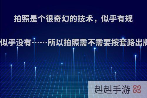 拍照是个很奇幻的技术，似乎有规则也似乎没有……所以拍照需不需要按套路出牌呢?