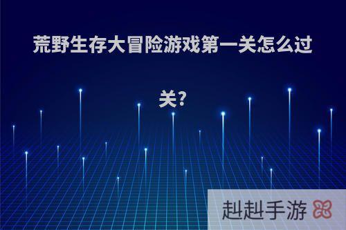 荒野生存大冒险游戏第一关怎么过关?