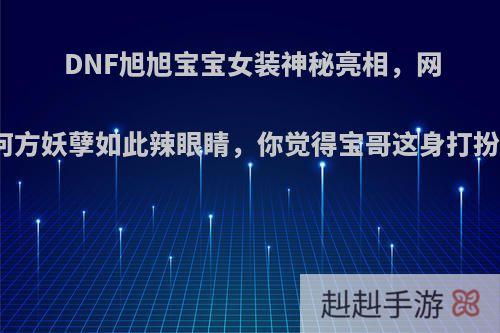 DNF旭旭宝宝女装神秘亮相，网友表示何方妖孽如此辣眼睛，你觉得宝哥这身打扮好看么?