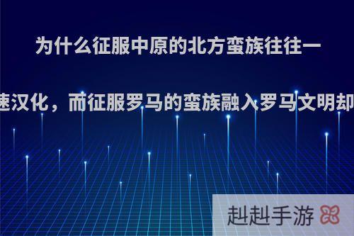 为什么征服中原的北方蛮族往往一两百年内迅速汉化，而征服罗马的蛮族融入罗马文明却需要数百年?
