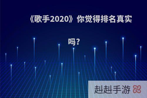 《歌手2020》你觉得排名真实吗?