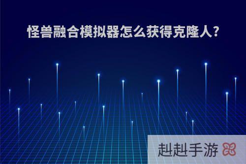 怪兽融合模拟器怎么获得克隆人?
