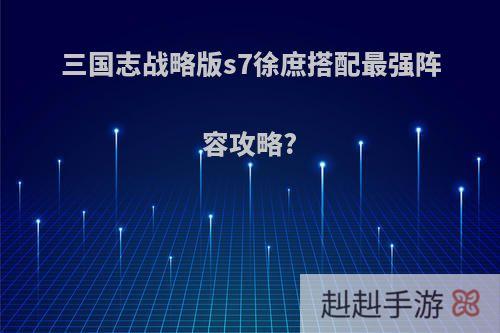 三国志战略版s7徐庶搭配最强阵容攻略?