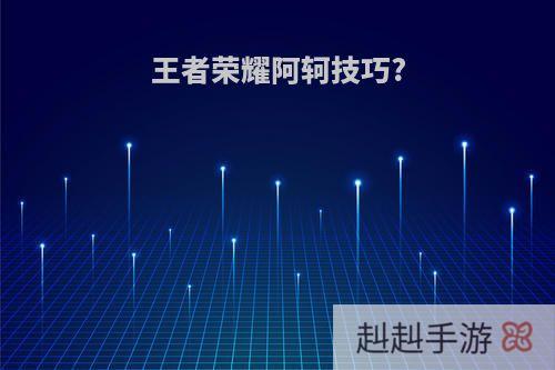 王者荣耀阿轲技巧?