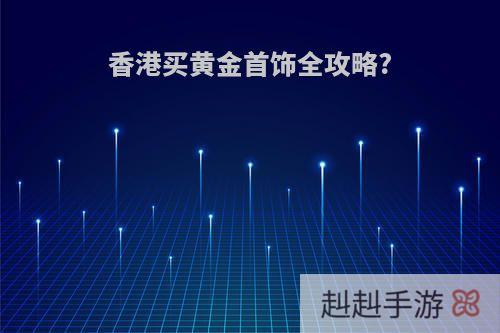 香港买黄金首饰全攻略?