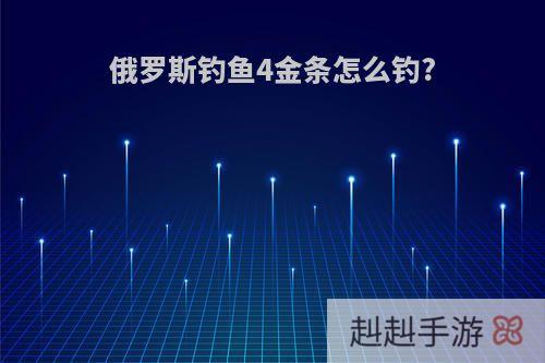 俄罗斯钓鱼4金条怎么钓?