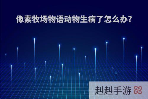 像素牧场物语动物生病了怎么办?