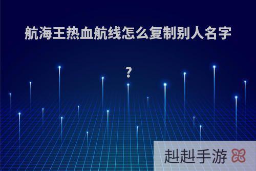 航海王热血航线怎么复制别人名字?