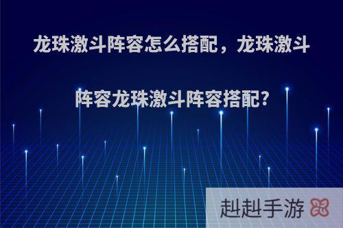 龙珠激斗阵容怎么搭配，龙珠激斗阵容龙珠激斗阵容搭配?
