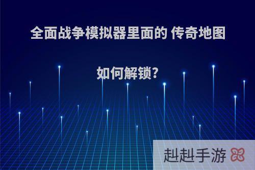全面战争模拟器里面的 传奇地图如何解锁?