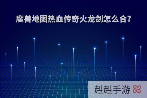 魔兽地图热血传奇火龙剑怎么合?