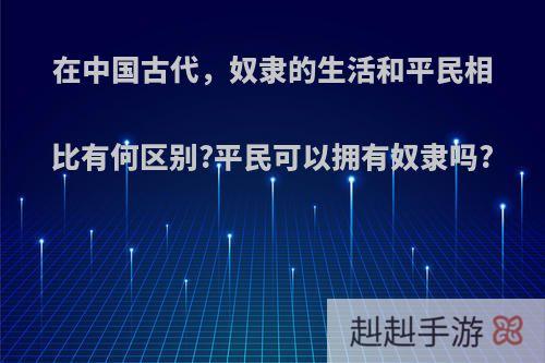 在中国古代，奴隶的生活和平民相比有何区别?平民可以拥有奴隶吗?