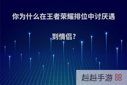 你为什么在王者荣耀排位中讨厌遇到情侣?