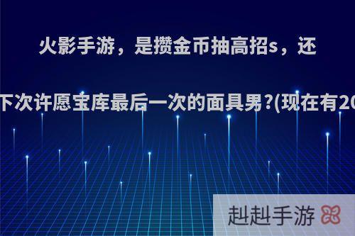 火影手游，是攒金币抽高招s，还是等下次许愿宝库最后一次的面具男?(现在有20片)?