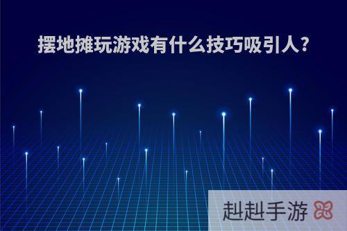 摆地摊玩游戏有什么技巧吸引人?
