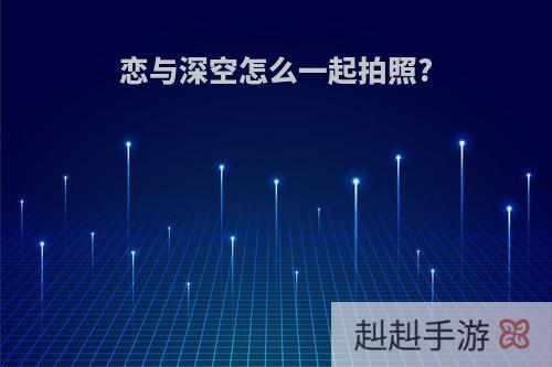 恋与深空怎么一起拍照?