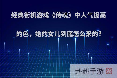 经典街机游戏《侍魂》中人气极高的色，她的女儿到底怎么来的?