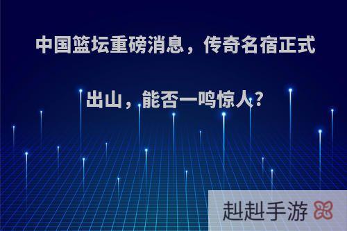 中国篮坛重磅消息，传奇名宿正式出山，能否一鸣惊人?