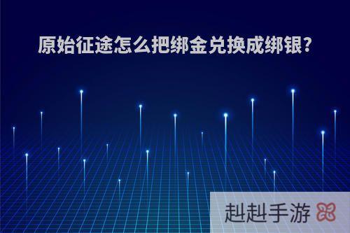 原始征途怎么把绑金兑换成绑银?