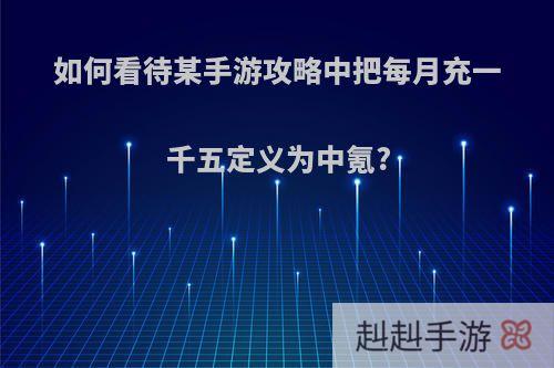 如何看待某手游攻略中把每月充一千五定义为中氪?