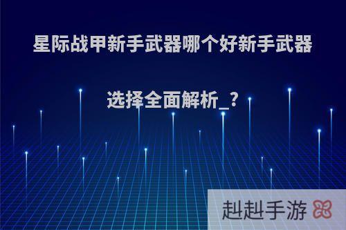 星际战甲新手武器哪个好新手武器选择全面解析_?