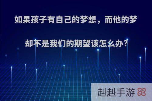 如果孩子有自己的梦想，而他的梦却不是我们的期望该怎么办?