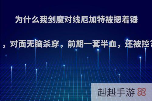 为什么我剑魔对线厄加特被摁着锤，对面无脑杀穿，前期一套半血，还被控?