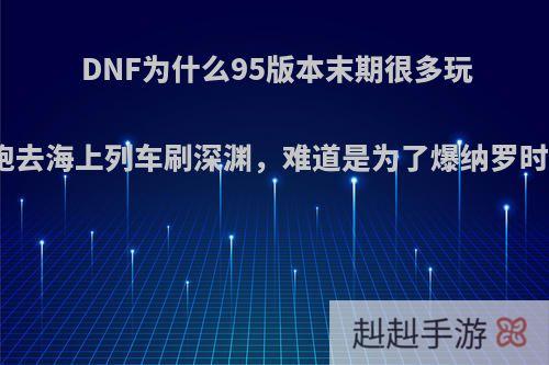 DNF为什么95版本末期很多玩家都跑去海上列车刷深渊，难道是为了爆纳罗时空吗?
