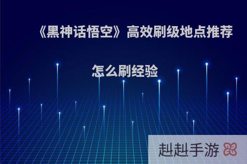 《黑神话悟空》高效刷级地点推荐 怎么刷经验