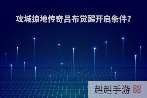 攻城掠地传奇吕布觉醒开启条件?