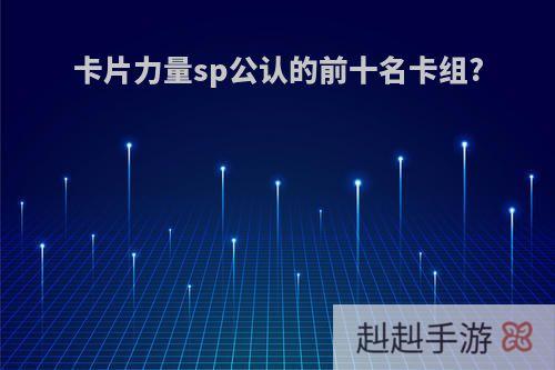 卡片力量sp公认的前十名卡组?