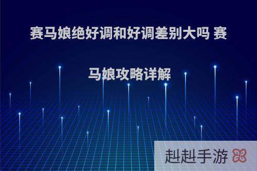 赛马娘绝好调和好调差别大吗 赛马娘攻略详解